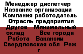 Менеджер-диспетчер › Название организации ­ Компания-работодатель › Отрасль предприятия ­ Другое › Минимальный оклад ­ 1 - Все города Работа » Вакансии   . Свердловская обл.,Реж г.